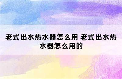 老式出水热水器怎么用 老式出水热水器怎么用的